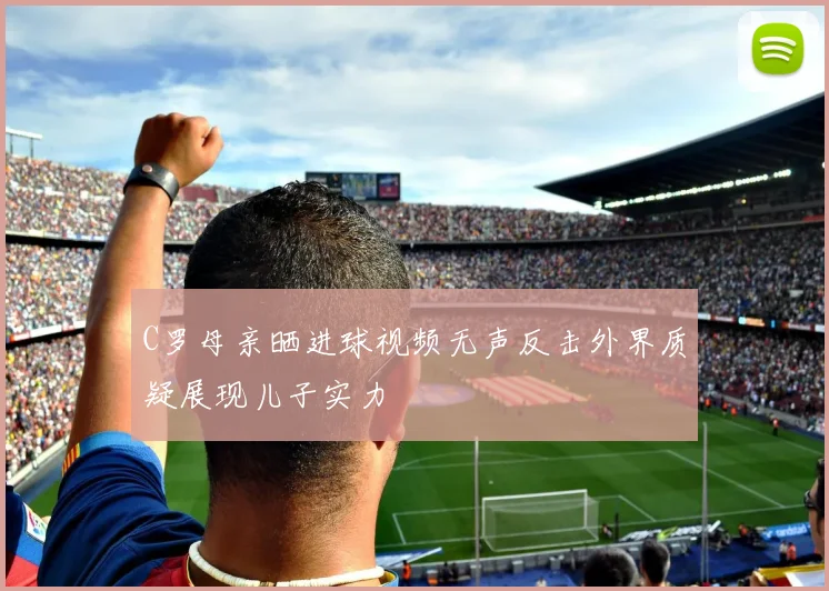 C罗母亲晒进球视频无声反击外界质疑展现儿子实力