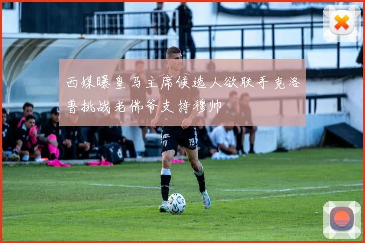 西媒曝皇马主席候选人欲联手克洛普挑战老佛爷支持穆帅