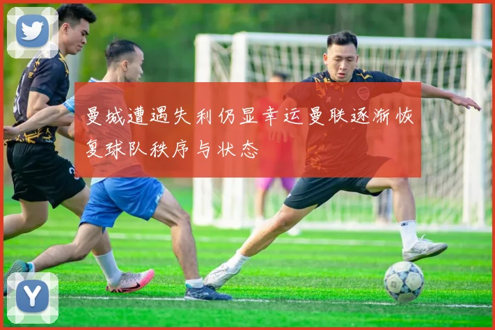 曼城遭遇失利仍显幸运曼联逐渐恢复球队秩序与状态