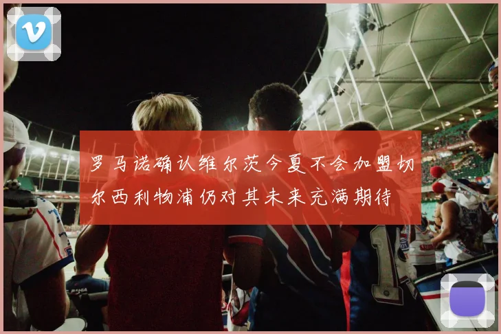 罗马诺确认维尔茨今夏不会加盟切尔西利物浦仍对其未来充满期待