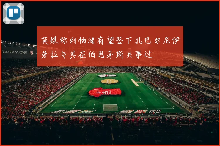 英媒称利物浦有望签下扎巴尔尼伊劳拉与其在伯恩茅斯共事过