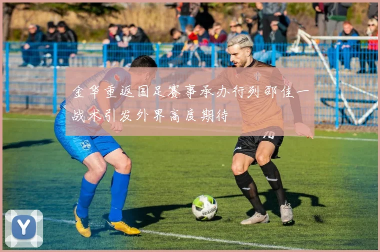 金华重返国足赛事承办行列邵佳一战术引发外界高度期待
