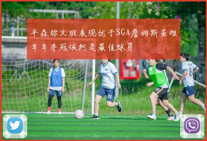 平森称文班表现优于SGA詹姆斯虽难年年夺冠依然是最佳球员