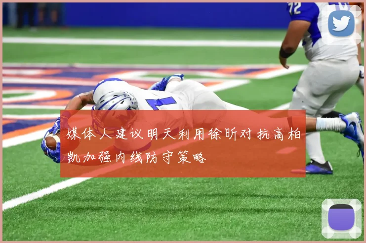 媒体人建议明天利用徐昕对抗高柏凯加强内线防守策略