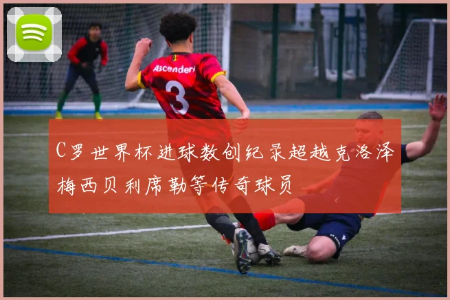 C罗世界杯进球数创纪录超越克洛泽梅西贝利席勒等传奇球员