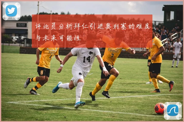 评论员分析拜仁引进奥利塞的难度与未来可能性