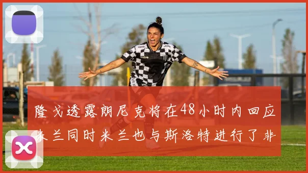 隆戈透露朗尼克将在48小时内回应米兰同时米兰也与斯洛特进行了非正式接触