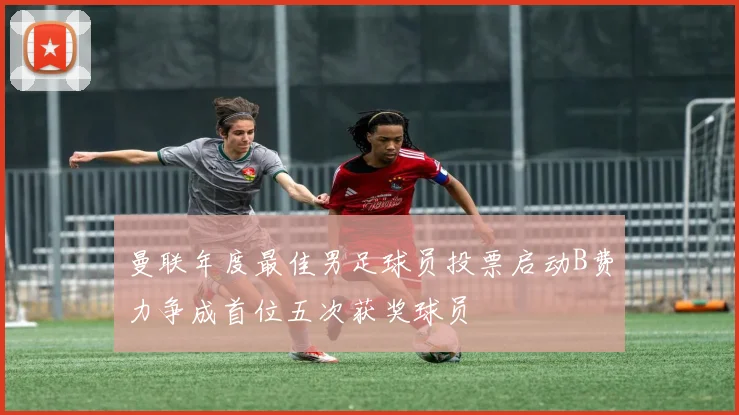 曼联年度最佳男足球员投票启动B费力争成首位五次获奖球员