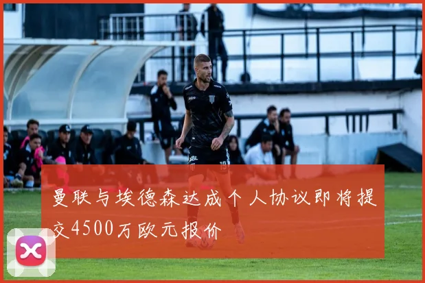 曼联与埃德森达成个人协议即将提交4500万欧元报价