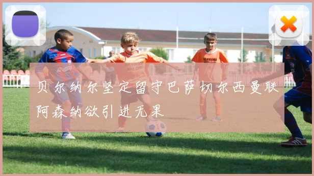 贝尔纳尔坚定留守巴萨切尔西曼联阿森纳欲引进无果