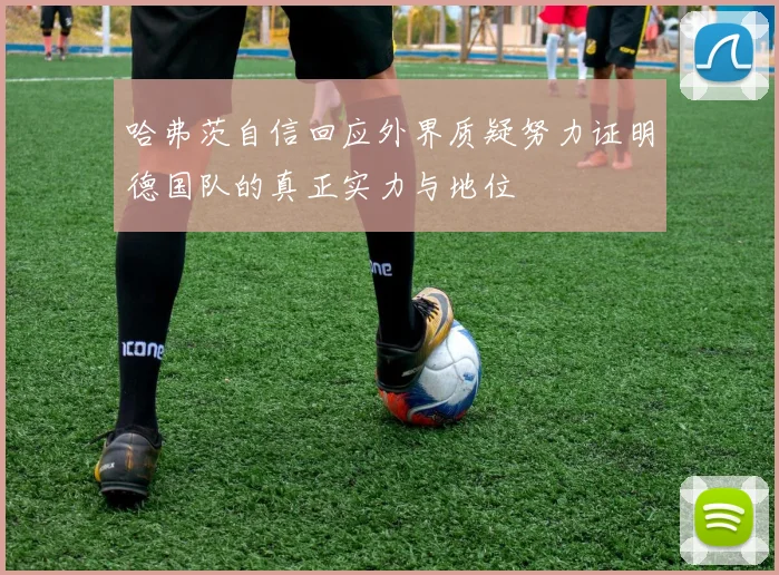 哈弗茨自信回应外界质疑努力证明德国队的真正实力与地位