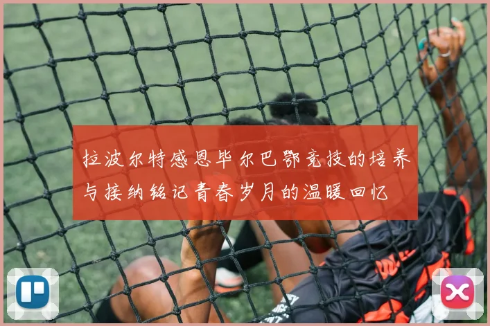 拉波尔特感恩毕尔巴鄂竞技的培养与接纳铭记青春岁月的温暖回忆