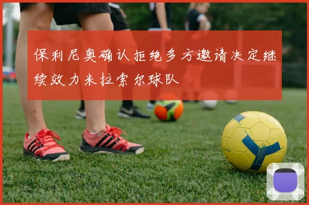 保利尼奥确认拒绝多方邀请决定继续效力米拉索尔球队