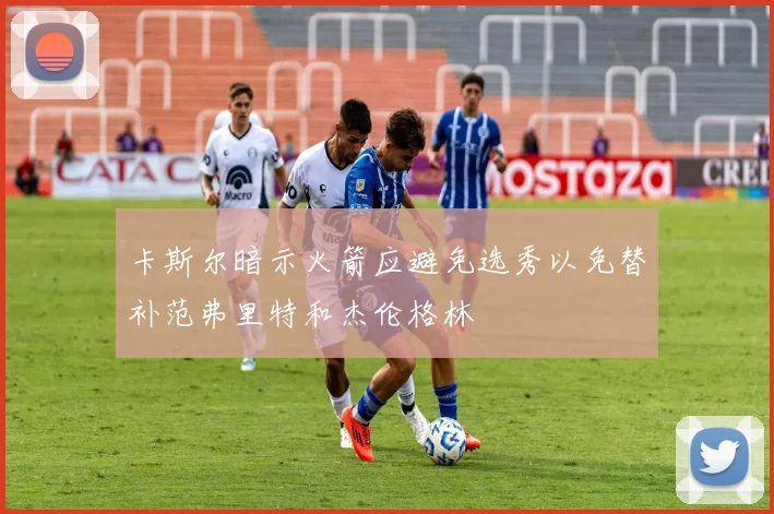 卡斯尔暗示火箭应避免选秀以免替补范弗里特和杰伦格林